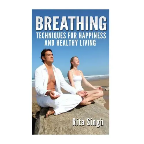 Breathing: Techniques for Happiness and Healthy Living: Breathing: for Anxiety, Depression, Focus, Energy and more.