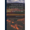 The Story of the Conquest of Santa Fe, New Mexico, and the Building of old Fort Marcy, A. D. 1846
