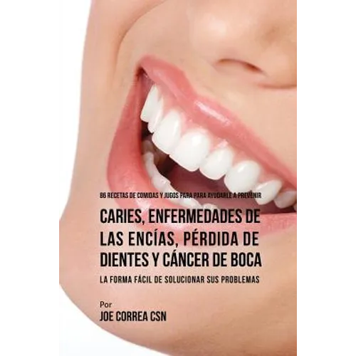 86 Recetas de Comidas y Jugos Para Ayudarle A Prevenir Caries, Enfermedades de Las Encías, Pérdida de Dientes y Cáncer de Boca: La Forma Fácil de Solu