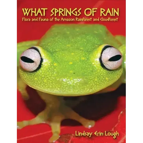 What Springs of Rain: Flora and Fauna of the Amazon Rainforest and Cloudforest