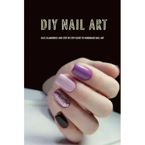 DIY Nail Art: Easy, Glamorous and Step-by-Step Guide to Homemade Nail Art: Nail Art for Beginners