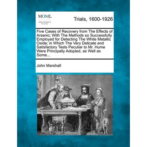Five Cases of Recovery from the Effects of Arsenic; With the Methods So Successfully Employed for Detecting the White Metallic Oxide; In Which the Ver