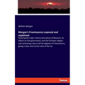 Morgan's Freemasonry exposed and explained: Showing the origin, history and nature of Masonry, its effects on the government, and the Christian religi