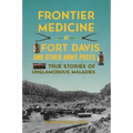 Frontier Medicine at Fort Davis and Other Army Posts: True Stories of Unglamorous Maladies