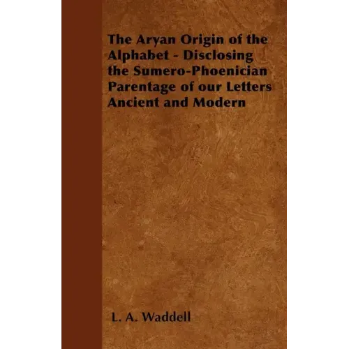 The Aryan Origin of the Alphabet - Disclosing the Sumero-Phoenician Parentage of Our Letters Ancient and Modern