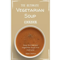 The Ultimate Vegetarian Soup Cookbook: Easy And Delicious Vegetarian Soups For Everyone