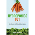 Hydroponics 101: The Easy Beginner's Guide to Hydroponic Gardening. Learn How To Build a Backyard Hydroponics System for Homegrown Orga