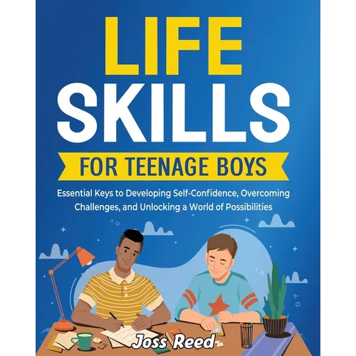 Life Skills for Teenage Boys: Essential Keys to Developing Self-Confidence, Overcoming Challenges, and Unlocking a World of Possibilities