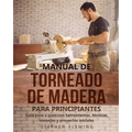 Manual de Torneado de Madera para Principiantes: Guía paso a paso con herramientas, técnicas, consejos y proyectos iniciales