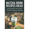 Matcha Drink Recipes Ideas: Everything You Need To Know About Matcha: How To Make The Best Matcha Drink