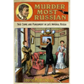 Murder Most Russian: True Crime and Punishment in Late Imperial Russia