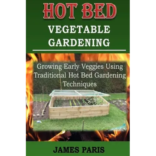 Hot Bed Vegetable Gardening: Growing Early Veggies Using Traditional Hot Bed Gardening Techniques