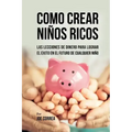 Como Crear Niños Ricos: Las Lecciones De Dinero Para Lograr el Éxito en el Futuro De Cualquier Niño