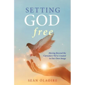Setting God Free: Moving Beyond the Caricature We've Created in Our Own Image