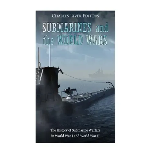 Submarines and the World Wars: The History of Submarine Warfare in World War I and World War II