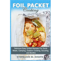 Foil Packet Cooking: Delicious Easy Grilled Recipes For Quick Meal, Camping, Outdoor Cooking, Scouting, and Bonfire