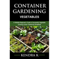 Container Gardening: A Reliable Beginner's Guide to Successful Vegetable Growing (Urban Gardening Simplified)