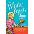 The White Trash Mom Handbook: Embrace Your Inner Trailerpark, Forget Perfection, Resist Assimilation Into the Pta, Stay Sane, and Keep Your Sense of H