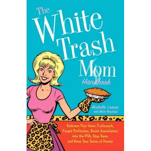 The White Trash Mom Handbook: Embrace Your Inner Trailerpark, Forget Perfection, Resist Assimilation Into the Pta, Stay Sane, and Keep Your Sense of H