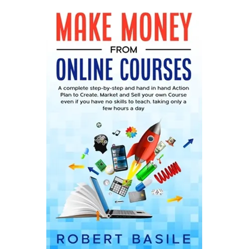 Make Money from Online Courses: A Complete Step-by-Step and Hand-in-Hand Action Plan to Create, Market and Sell Your Own Course Even if You Have no Sk