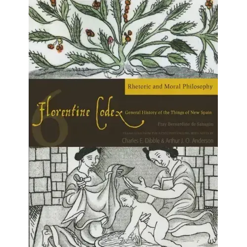 Florentine Codex: Book 6: Book 6: Rhetoric and Moral Philosophy Volume 6