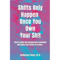 Shifts Only Happen Once You Own Your Sh!t: How to make the unconscious conscious and move from victim to creator...