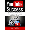 YouTube Success: The Ultimate Guide to Building a Channel, Optimizing Videos, and Monetizing YouTube