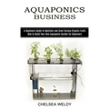 Aquaponics Business: A Beginners Guide to Maintain and Grow Various Organic Fruits (How to Build Your Own Aquaponic Garden for Beginners)