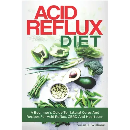 Acid Reflux Diet: A Beginner's Guide To Natural Cures And Recipes For Acid Reflux, GERD And Heartburn