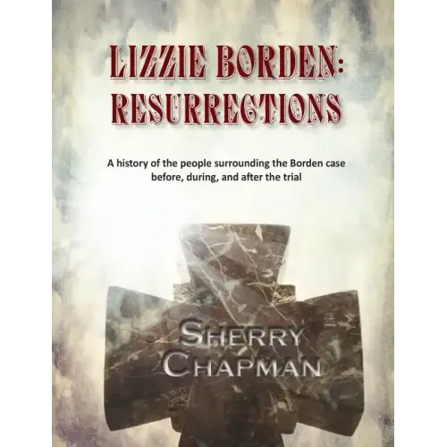 Lizzie Borden: Resurrections: A history of the people surrounding the Borden case before, during, and after the trial