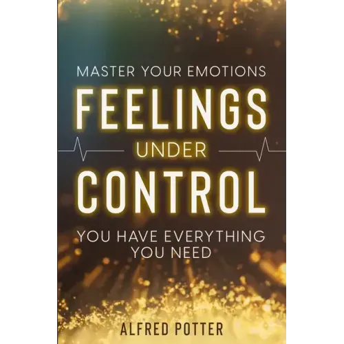 Master Your Emotions: Feelings Under Control - You Have Everything You Need