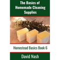 The Basics of Homemade Cleaning Supplies: How to Make Lye Soap, Dishwashing Liquid, Dishwashing Powder, and a Whole Lot More