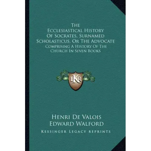 The Ecclesiastical History Of Socrates, Surnamed Scholasticus, Or The Advocate: Comprising A History Of The Church In Seven Books