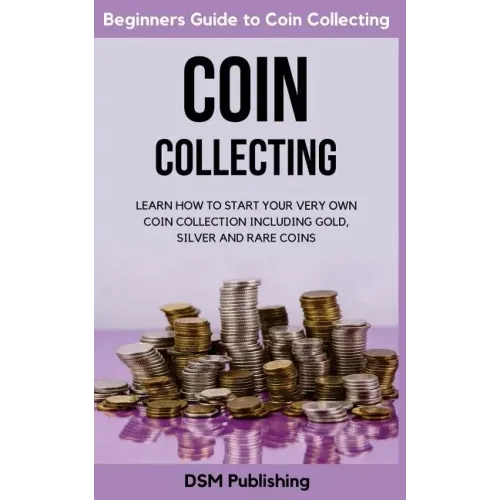 Coin Collecting: Learn How to Start Your Very Own Coin Collection Including Gold, Silver and Rare Coins