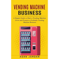 Vending Machine Business: A Simple Guide to Start a Vending Machine (Grow and Promote a Profitable Vending Machine Business)