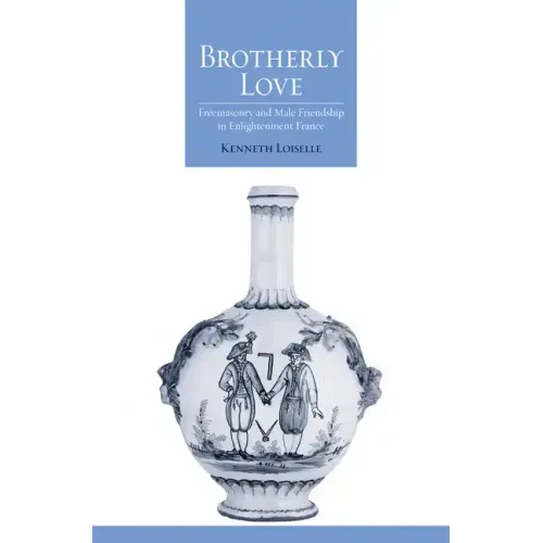 Brotherly Love: Freemasonry and Male Friendship in Enlightenment France