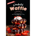 Wonderful Waffle Recipes: The Ultimate Recipe Book for Every True Waffle Lover