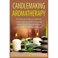 Candlemaking Aromatherapy: The Ultimate Guide to Combining Candle Making and Aromatherapy to Beat Stress, Promote Weight Loss, and Heal Common Problem