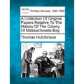 A Collection Of Original Papers Relative To The History Of The Colony Of Massachusets-Bay.