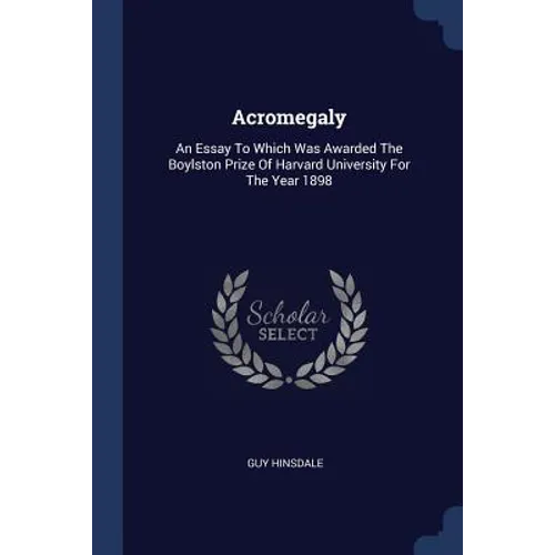Acromegaly: An Essay To Which Was Awarded The Boylston Prize Of Harvard University For The Year 1898