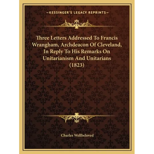 Three Letters Addressed To Francis Wrangham, Archdeacon Of Cleveland, In Reply To His Remarks On Unitarianism And Unitarians (1823)