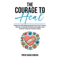 The Courage To Heal: Empower Self-Healing, Break Free from Trauma, Recover & Rebuild Emotional Strength, and Achieve Lifelong Transformatio
