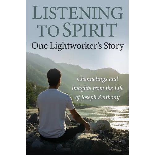 Listening to Spirit: One Lightworker's Story Channelings and Insights from the Life of Joseph Anthony