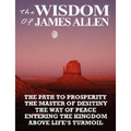 The Wisdom of James Allen: The Path to Prosperity, the Master of Desitiny, the Way of Peace, Entering the Kingdom, Above Life's Turmoil