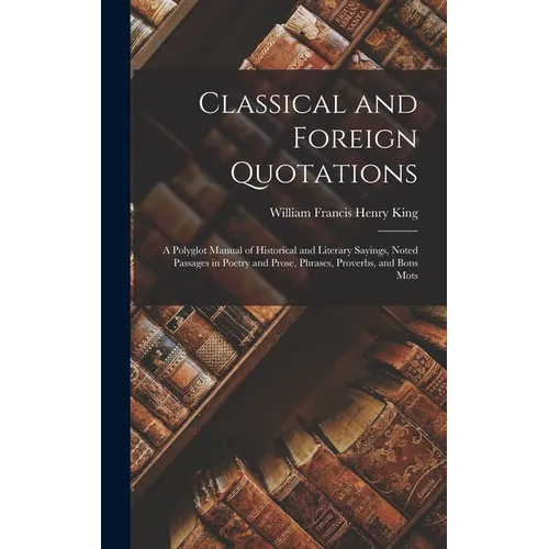 Classical and Foreign Quotations: A Polyglot Manual of Historical and Literary Sayings, Noted Passages in Poetry and Prose, Phrases, Proverbs, and Bon