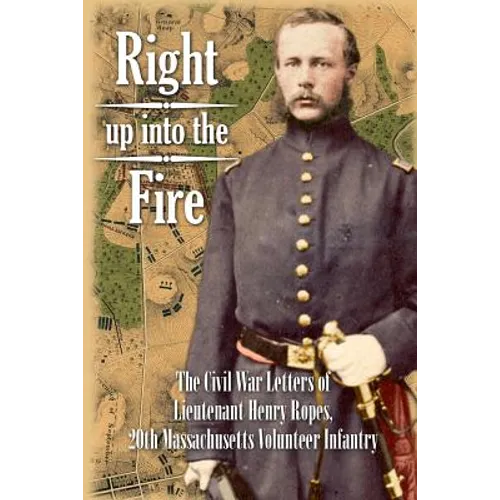 Right up into the Fire: The Civil War Letters of Lieutenant Henry Ropes, 20th Massachusetts Volunteer Infantry