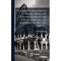 A General History of Rome; From the Foundation of the City to the Fall of Augustulus, B.C. 753-A.D. 476
