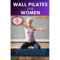 Wall Pilates for Women Over 60: Beginners Workouts & Fitness Planner Regain Flexibility, Low Impact Illustrated exercises Achieve Vitality Strength Lo