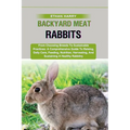 Backyard Meat Rabbits: From Choosing Breeds To Sustainable Practices: A Comprehensive Guide To Raising, Daily Care, Feeding, Nutrition, Harve