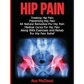 Hip Pain: Treating Hip Pain: Preventing Hip Pain, All Natural Remedies For Hip Pain, Medical Cures For Hip Pain, Along With Exercises And Rehab For Hi